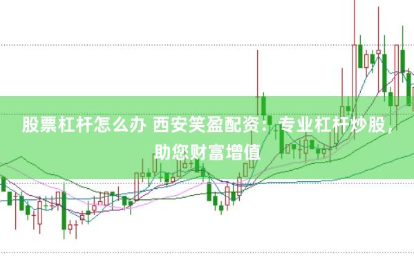 股票杠杆怎么办 西安笑盈配资：专业杠杆炒股，助您财富增值
