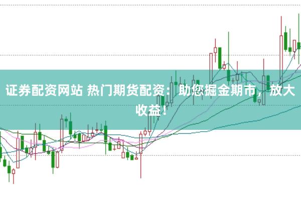 证券配资网站 热门期货配资：助您掘金期市，放大收益！