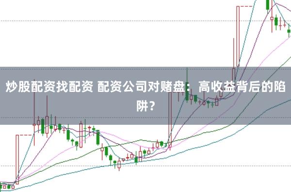 炒股配资找配资 配资公司对赌盘：高收益背后的陷阱？