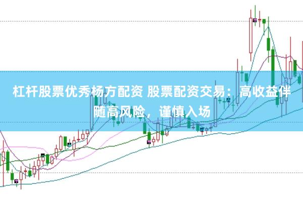 杠杆股票优秀杨方配资 股票配资交易：高收益伴随高风险，谨慎入场