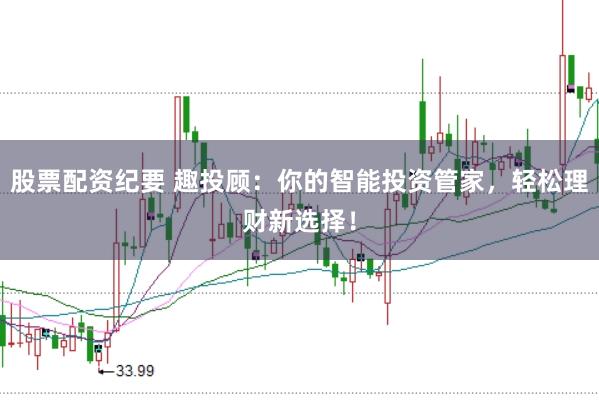 股票配资纪要 趣投顾：你的智能投资管家，轻松理财新选择！