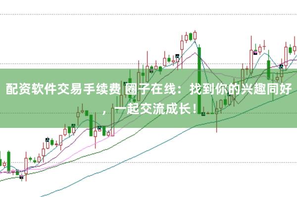 配资软件交易手续费 圈子在线：找到你的兴趣同好，一起交流成长！
