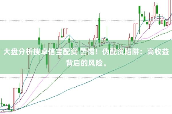 大盘分析搜卓信宝配资 警惕！伪配资陷阱：高收益背后的风险。