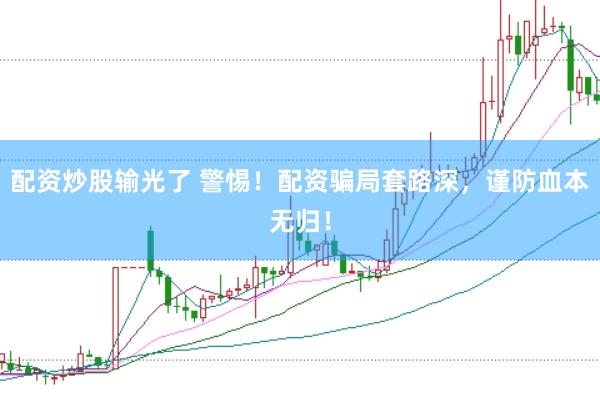 配资炒股输光了 警惕！配资骗局套路深，谨防血本无归！