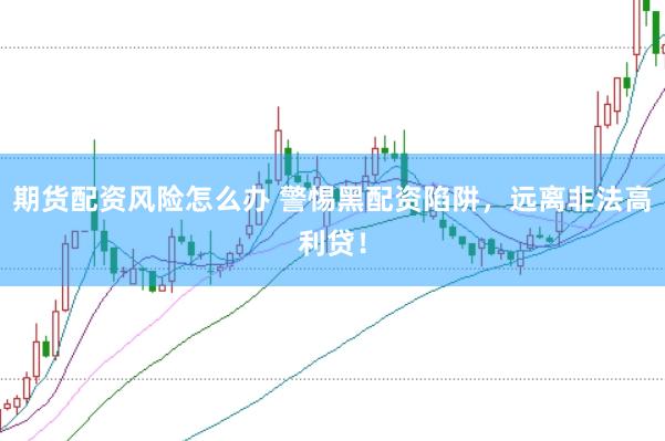 期货配资风险怎么办 警惕黑配资陷阱，远离非法高利贷！