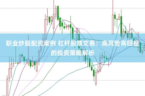 职业炒股配资案例 杠杆股票交易：高风险高回报的投资策略解析