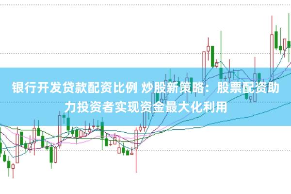 银行开发贷款配资比例 炒股新策略：股票配资助力投资者实现资金最大化利用