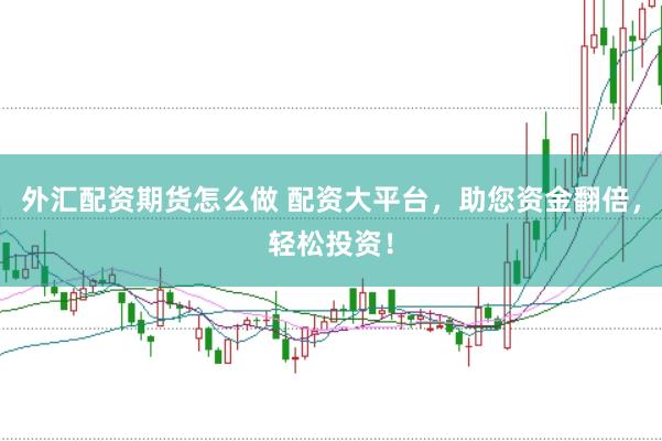 外汇配资期货怎么做 配资大平台，助您资金翻倍，轻松投资！