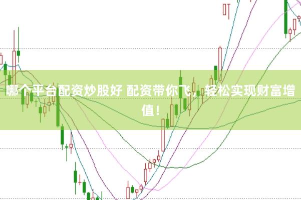 哪个平台配资炒股好 配资带你飞，轻松实现财富增值！