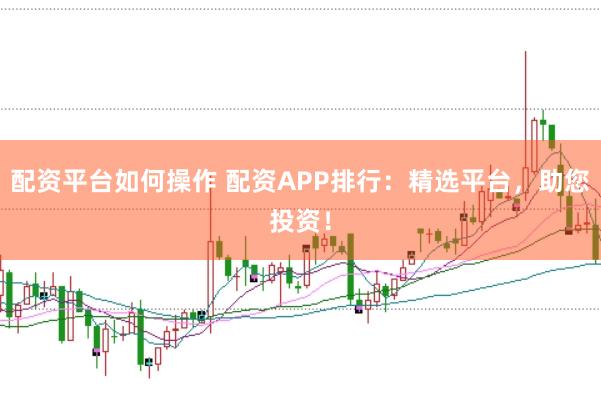 配资平台如何操作 配资APP排行：精选平台，助您投资！