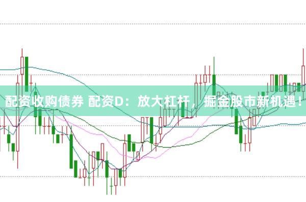 配资收购债券 配资D：放大杠杆，掘金股市新机遇！