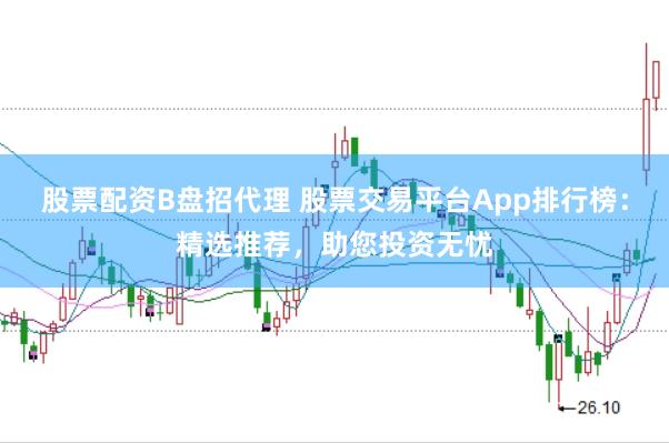 股票配资B盘招代理 股票交易平台App排行榜：精选推荐，助您投资无忧