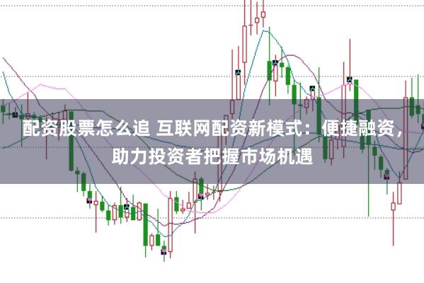 配资股票怎么追 互联网配资新模式：便捷融资，助力投资者把握市场机遇