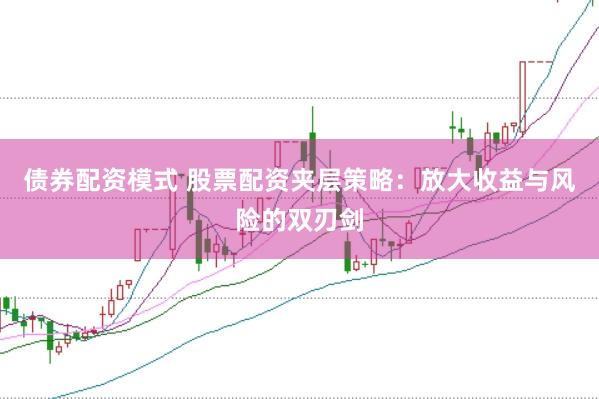 债券配资模式 股票配资夹层策略：放大收益与风险的双刃剑