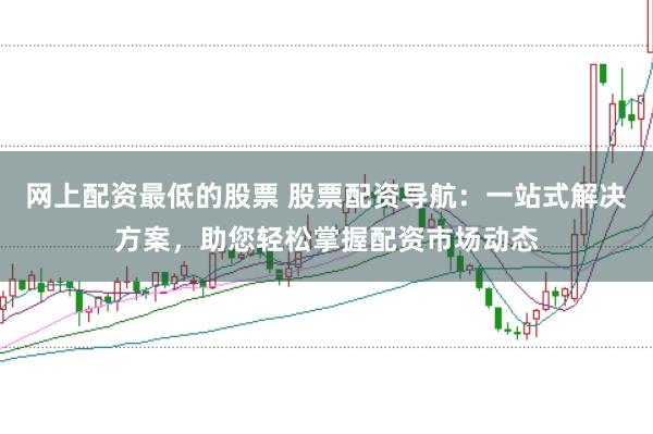 网上配资最低的股票 股票配资导航:一站式解决方案,助您轻松掌握配资市场动态