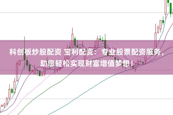 科创板炒股配资 宝利配资：专业股票配资服务，助您轻松实现财富增值梦想！