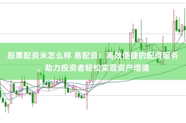 股票配资米怎么样 易配资：高效便捷的配资服务，助力投资者轻松实现资产增值
