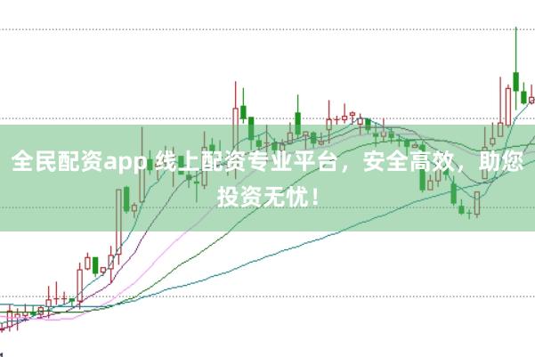 全民配资app 线上配资专业平台，安全高效，助您投资无忧！