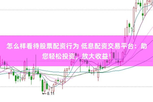 怎么样看待股票配资行为 低息配资交易平台：助您轻松投资，放大收益！