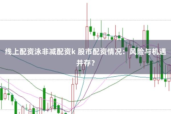 线上配资泳非减配资k 股市配资情况：风险与机遇并存？