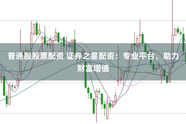 普通股股票配资 证券之星配资：专业平台，助力财富增值