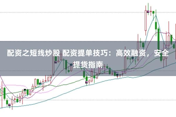 配资之短线炒股 配资提单技巧：高效融资，安全提货指南