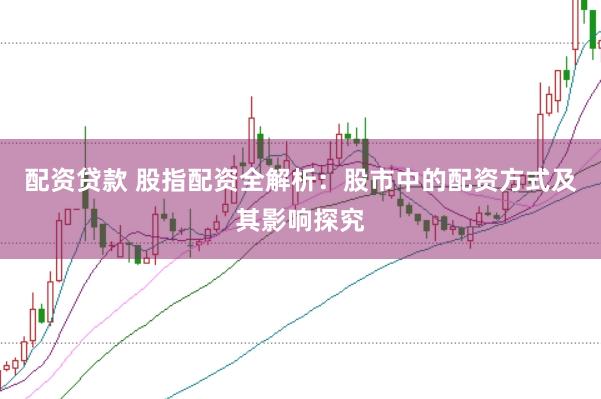 配资贷款 股指配资全解析：股市中的配资方式及其影响探究