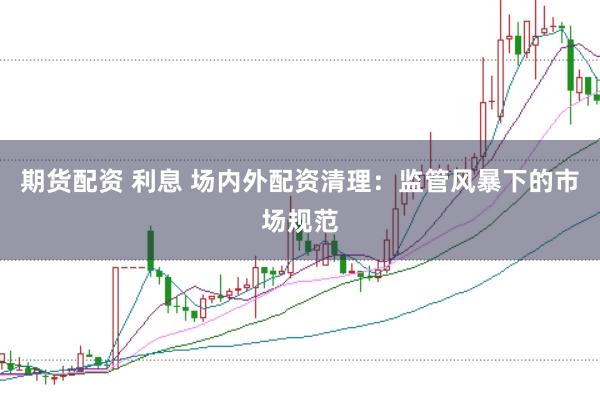 期货配资 利息 场内外配资清理：监管风暴下的市场规范