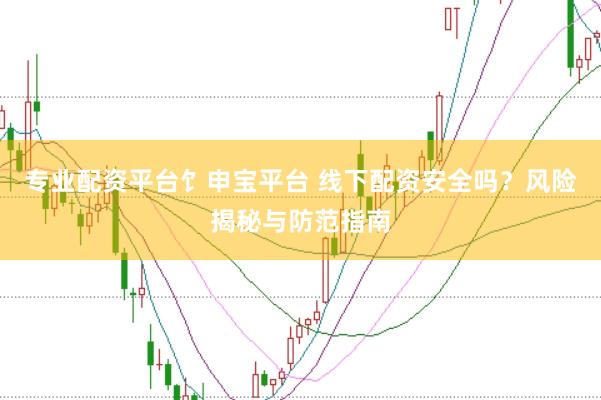 专业配资平台饣申宝平台 线下配资安全吗？风险揭秘与防范指南
