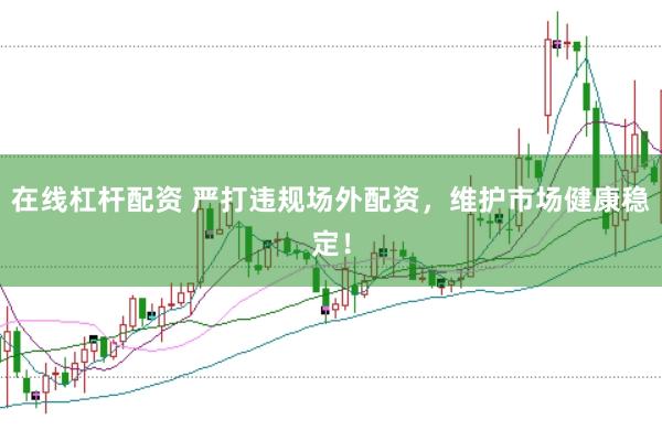 在线杠杆配资 严打违规场外配资，维护市场健康稳定！