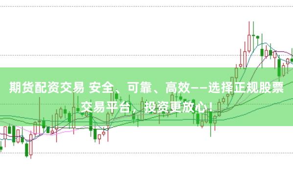 期货配资交易 安全、可靠、高效——选择正规股票交易平台，投资更放心！