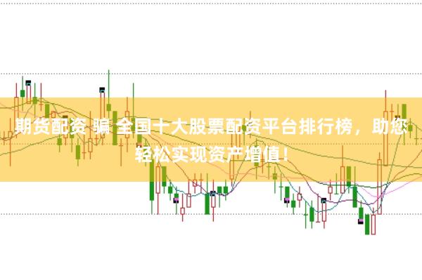 期货配资 骗 全国十大股票配资平台排行榜，助您轻松实现资产增值！