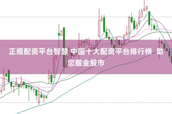 正规配资平台智慧 中国十大配资平台排行榜  助您掘金股市