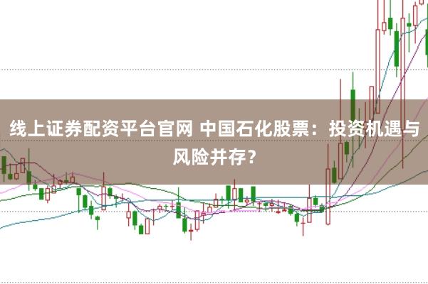 线上证券配资平台官网 中国石化股票：投资机遇与风险并存？