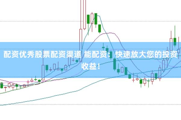 配资优秀股票配资渠道 能配资：快速放大您的投资收益！