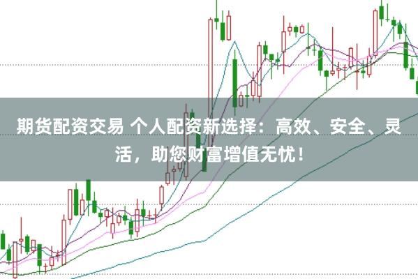 期货配资交易 个人配资新选择：高效、安全、灵活，助您财富增值无忧！