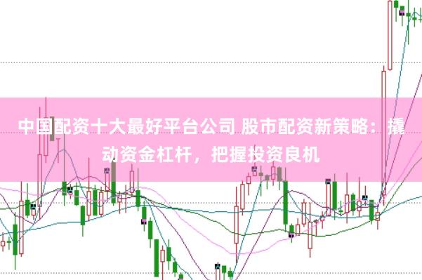 中国配资十大最好平台公司 股市配资新策略：撬动资金杠杆，把握投资良机