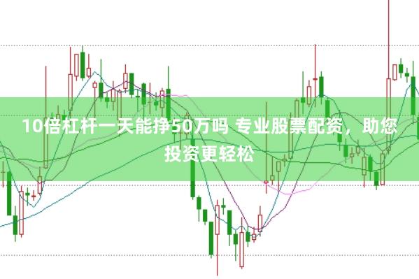 10倍杠杆一天能挣50万吗 专业股票配资，助您投资更轻松