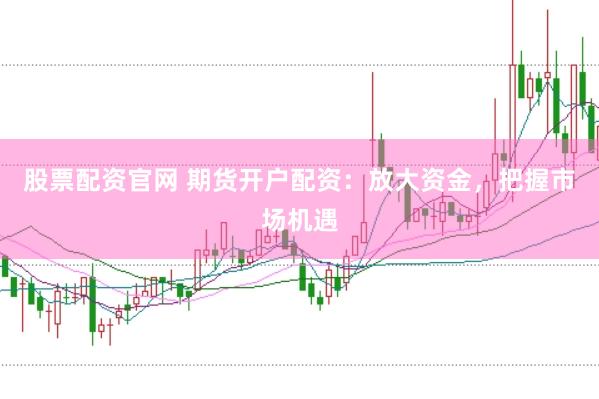 股票配资官网 期货开户配资：放大资金，把握市场机遇