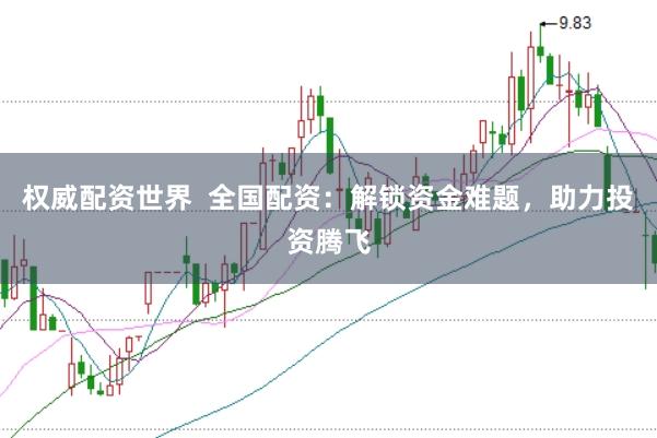 权威配资世界  全国配资：解锁资金难题，助力投资腾飞