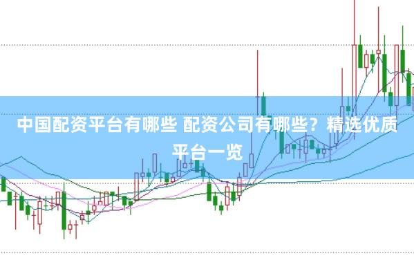 中国配资平台有哪些 配资公司有哪些？精选优质平台一览