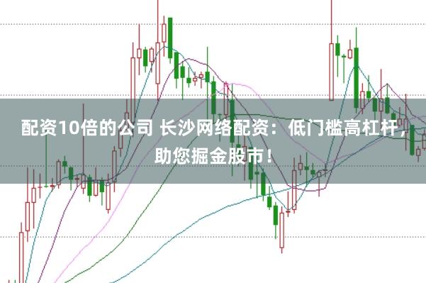 配资10倍的公司 长沙网络配资：低门槛高杠杆，助您掘金股市！
