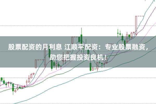 股票配资的月利息 江顺平配资：专业股票融资，助您把握投资良机！
