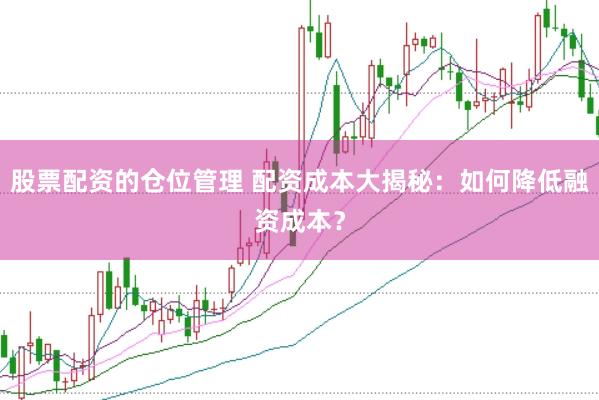 股票配资的仓位管理 配资成本大揭秘：如何降低融资成本？