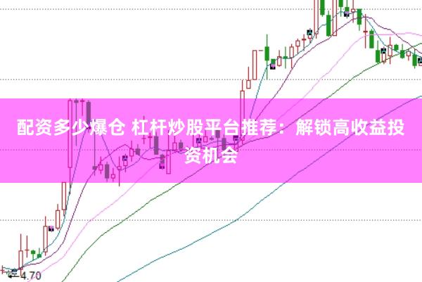 配资多少爆仓 杠杆炒股平台推荐：解锁高收益投资机会