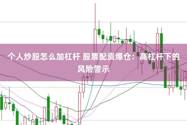 个人炒股怎么加杠杆 股票配资爆仓：高杠杆下的风险警示