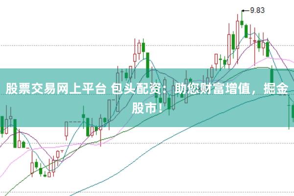 股票交易网上平台 包头配资：助您财富增值，掘金股市！