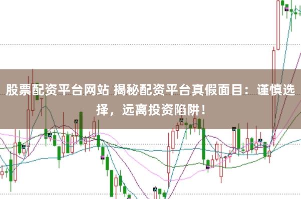 股票配资平台网站 揭秘配资平台真假面目：谨慎选择，远离投资陷阱！