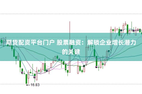 期货配资平台门户 股票融资：解锁企业增长潜力的关键