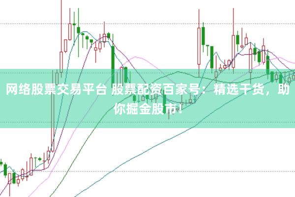 网络股票交易平台 股票配资百家号：精选干货，助你掘金股市！
